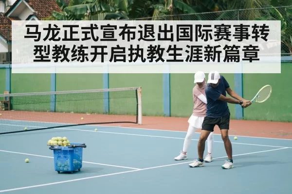 马龙正式宣布退出国际赛事转型教练开启执教生涯新篇章