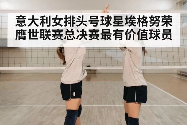 意大利女排头号球星埃格努荣膺世联赛总决赛最有价值球员