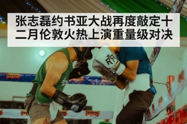 张志磊约书亚大战再度敲定十二月伦敦火热上演重量级对决