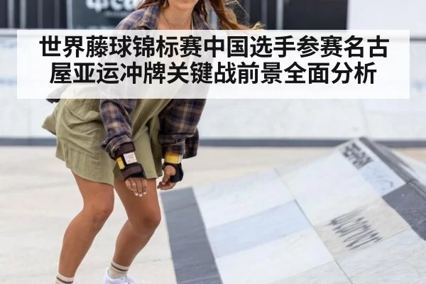 世界藤球锦标赛中国选手参赛名古屋亚运冲牌关键战前景全面分析