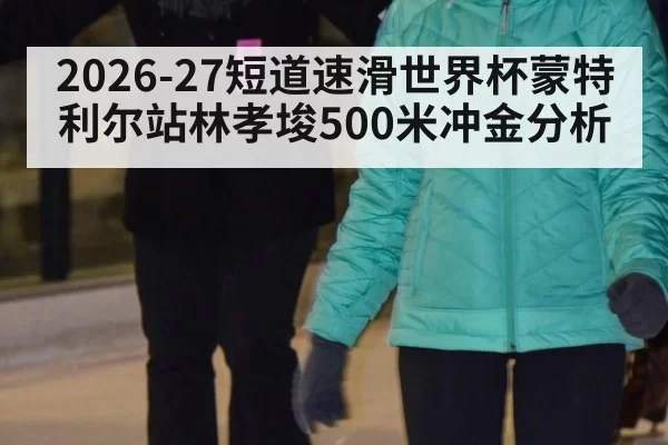 2026-27短道速滑世界杯蒙特利尔站林孝埈500米冲金分析