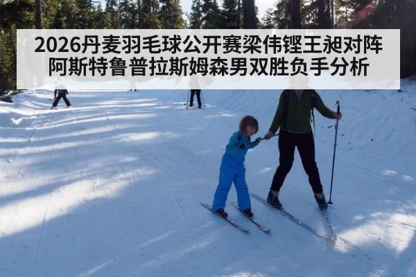 2026丹麦羽毛球公开赛梁伟铿王昶对阵阿斯特鲁普拉斯姆森男双胜负手分析